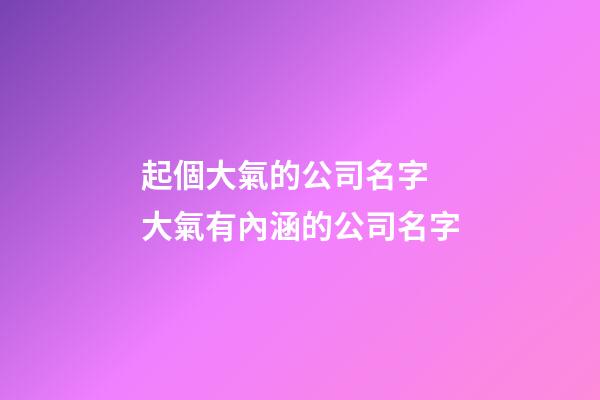起個大氣的公司名字 大氣有內涵的公司名字